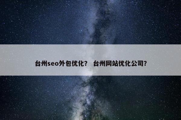 台州seo外包优化？ 台州网站优化公司？