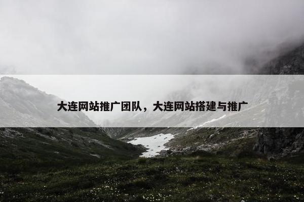 大连网站推广团队，大连网站搭建与推广