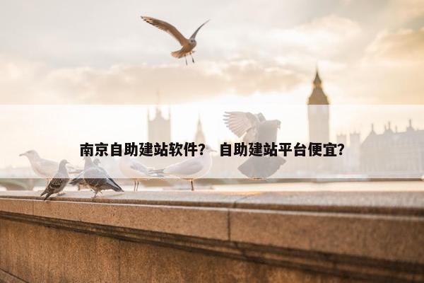 南京自助建站软件？ 自助建站平台便宜？