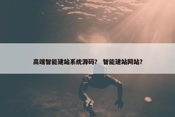 高端智能建站系统源码？ 智能建站网站？