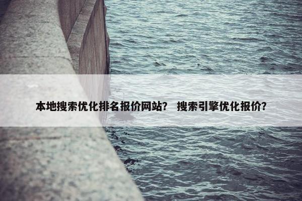 本地搜索优化排名报价网站？ 搜索引擎优化报价？