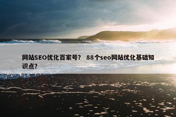 网站SEO优化百家号？ 88个seo网站优化基础知识点？