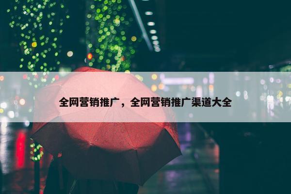 全网营销推广，全网营销推广渠道大全
