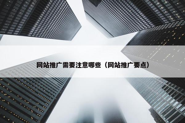 网站推广需要注意哪些（网站推广要点）