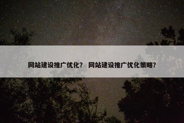 网站建设推广优化？ 网站建设推广优化策略？