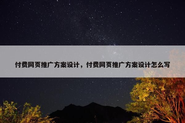 付费网页推广方案设计，付费网页推广方案设计怎么写