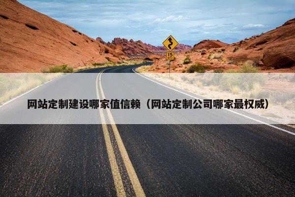 网站定制建设哪家值信赖（网站定制公司哪家最权威）