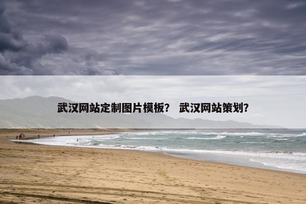 武汉网站定制图片模板？ 武汉网站策划？