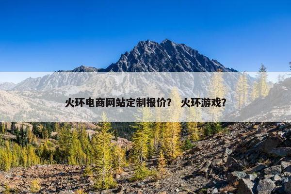 火环电商网站定制报价？ 火环游戏？