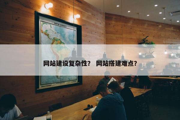 网站建设复杂性？ 网站搭建难点？