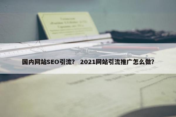 国内网站SEO引流？ 2021网站引流推广怎么做？