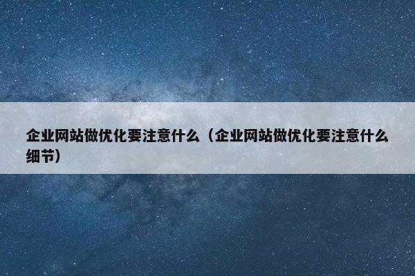 企业网站做优化要注意什么（企业网站做优化要注意什么细节）
