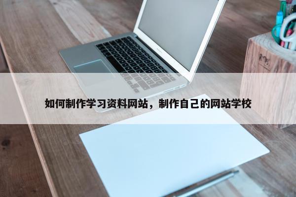 如何制作学习资料网站，制作自己的网站学校