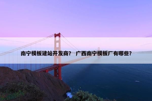南宁模板建站开发商？ 广西南宁模板厂有哪些？