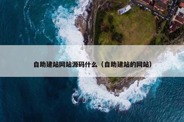 自助建站网站源码什么（自助建站的网站）