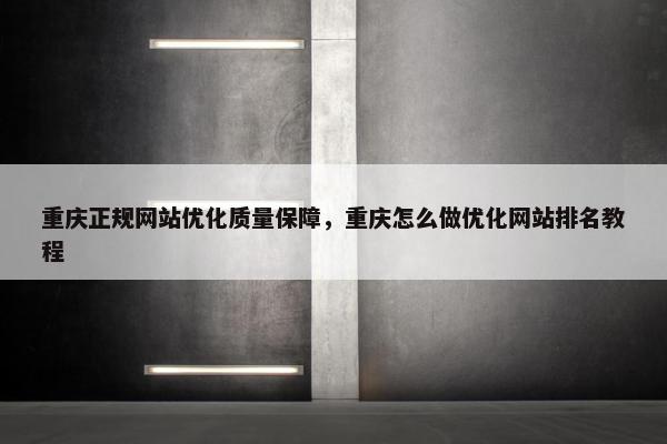 重庆正规网站优化质量保障，重庆怎么做优化网站排名教程
