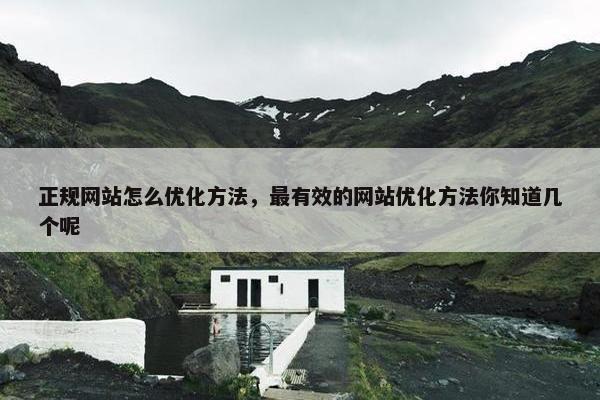 正规网站怎么优化方法，最有效的网站优化方法你知道几个呢
