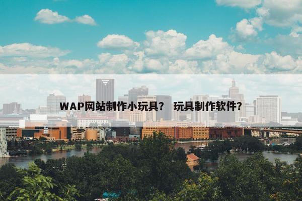 WAP网站制作小玩具？ 玩具制作软件？