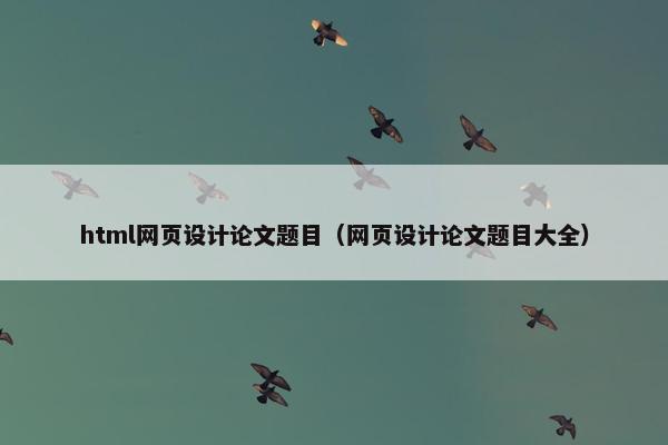 html网页设计论文题目（网页设计论文题目大全）