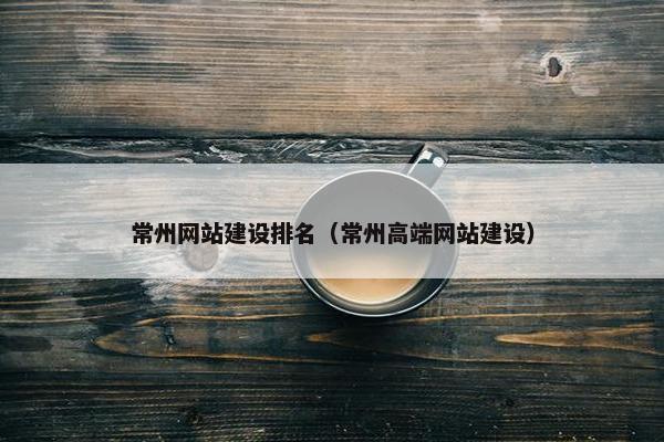 常州网站建设排名（常州高端网站建设）
