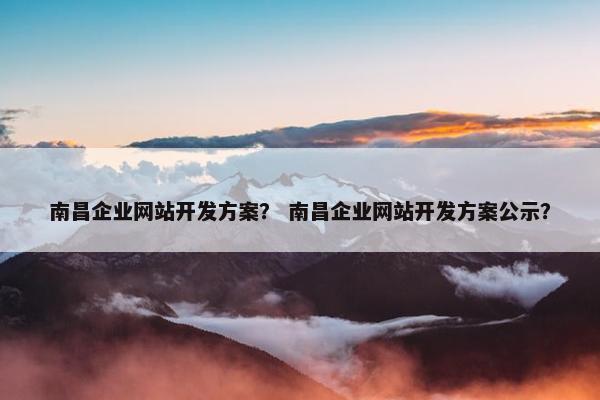 南昌企业网站开发方案？ 南昌企业网站开发方案公示？