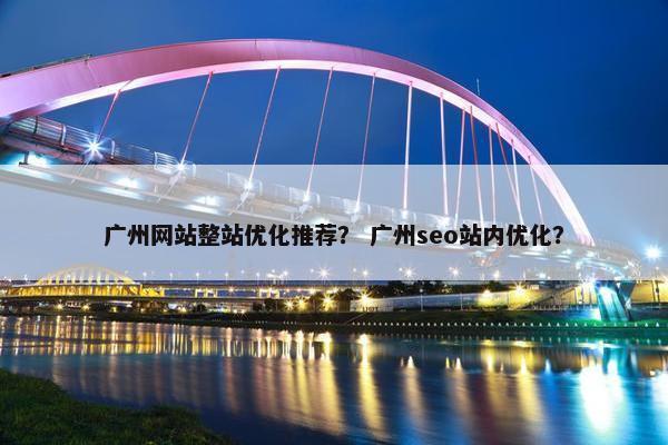 广州网站整站优化推荐？ 广州seo站内优化？