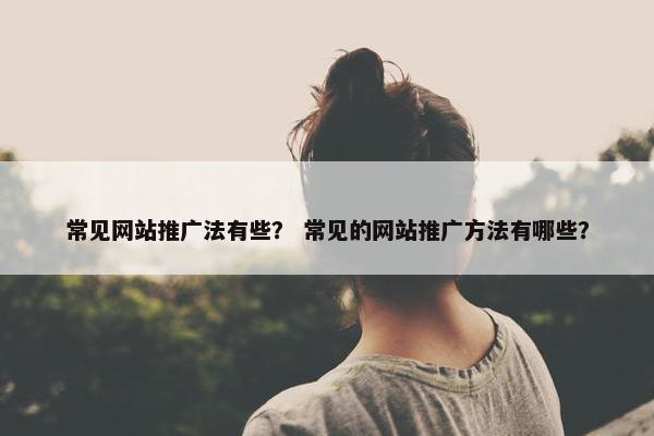 常见网站推广法有些？ 常见的网站推广方法有哪些？