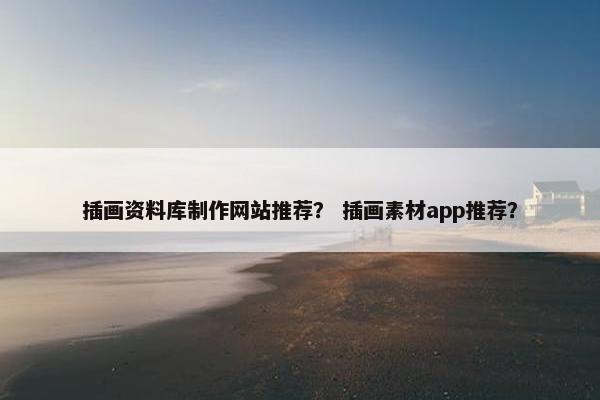插画资料库制作网站推荐？ 插画素材app推荐？
