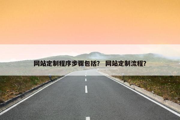 网站定制程序步骤包括？ 网站定制流程？