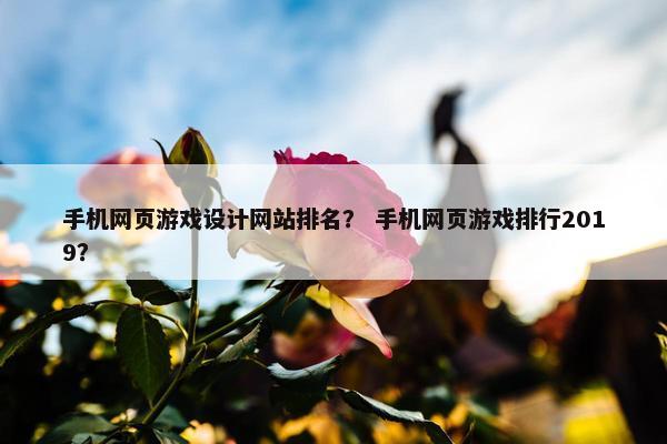 手机网页游戏设计网站排名？ 手机网页游戏排行2019？