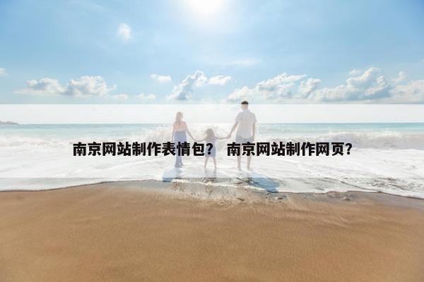 南京网站制作表情包？ 南京网站制作网页？