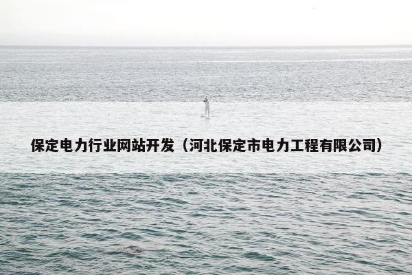 保定电力行业网站开发（河北保定市电力工程有限公司）