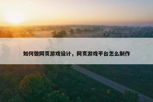 如何做网页游戏设计，网页游戏平台怎么制作