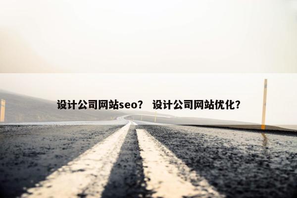设计公司网站seo？ 设计公司网站优化？