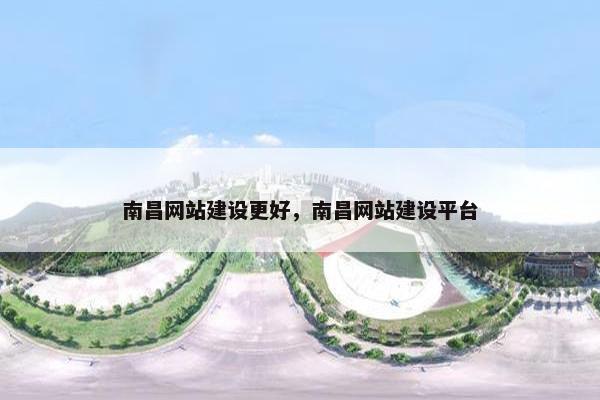 南昌网站建设更好，南昌网站建设平台