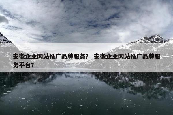 安徽企业网站推广品牌服务？ 安徽企业网站推广品牌服务平台？