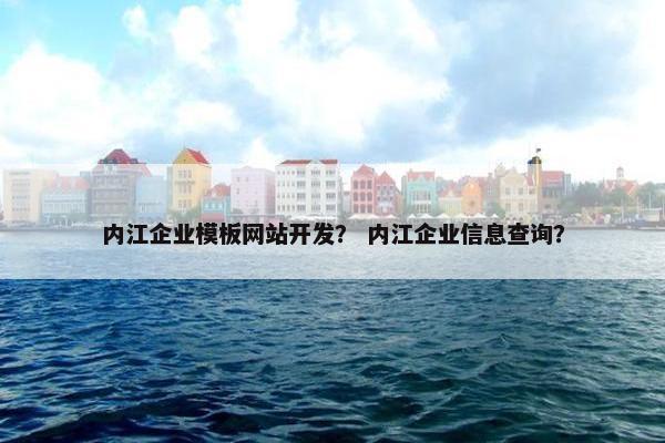 内江企业模板网站开发？ 内江企业信息查询？
