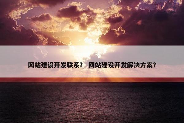 网站建设开发联系？ 网站建设开发解决方案？