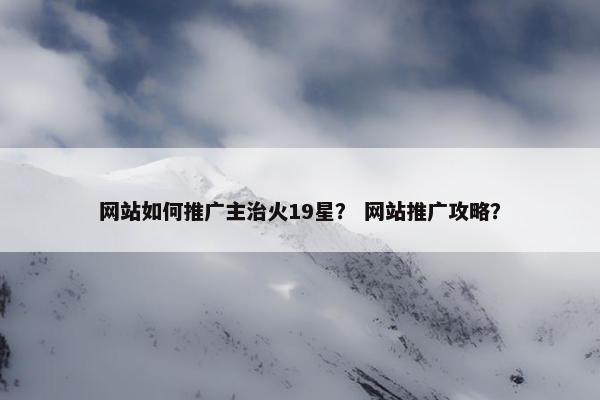 网站如何推广主治火19星？ 网站推广攻略？
