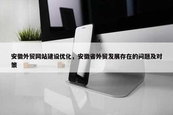 安徽外贸网站建设优化，安徽省外贸发展存在的问题及对策