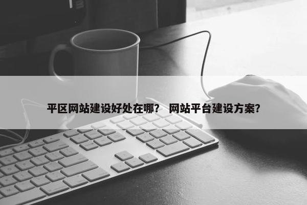 平区网站建设好处在哪？ 网站平台建设方案？