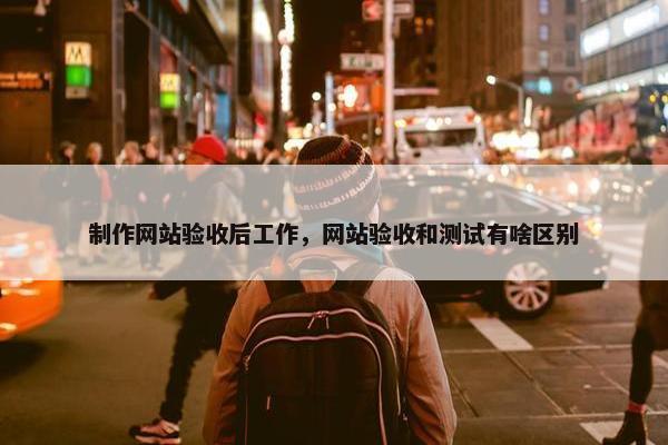制作网站验收后工作，网站验收和测试有啥区别