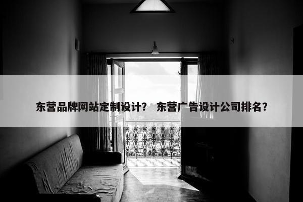 东营品牌网站定制设计？ 东营广告设计公司排名？