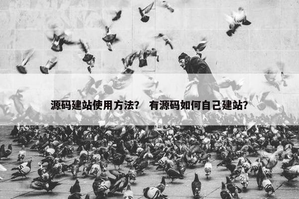 源码建站使用方法？ 有源码如何自己建站？