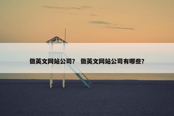 做英文网站公司？ 做英文网站公司有哪些？