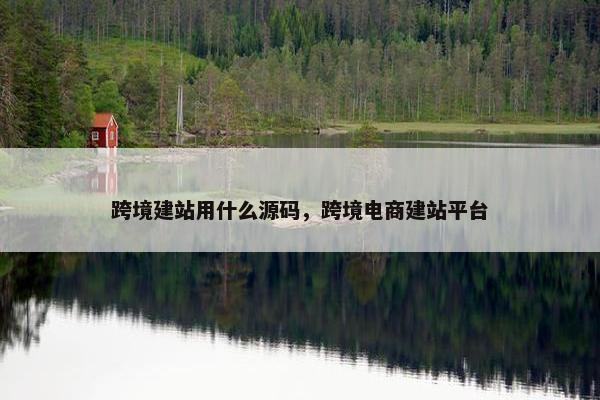 跨境建站用什么源码，跨境电商建站平台