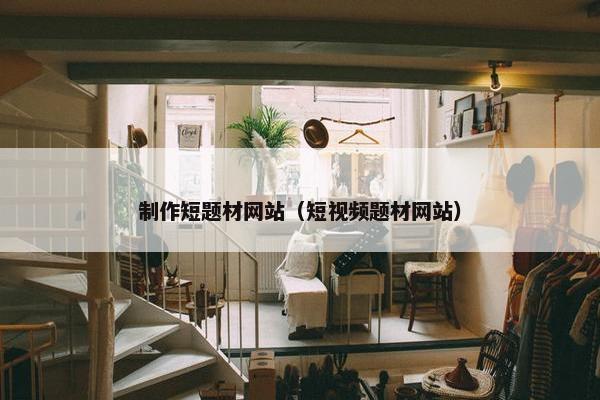 制作短题材网站（短视频题材网站）