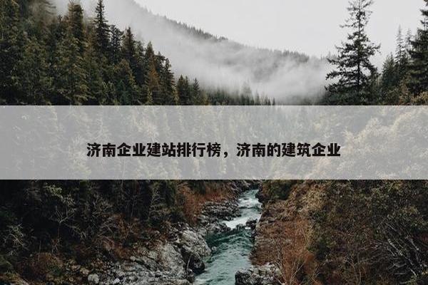 济南企业建站排行榜，济南的建筑企业