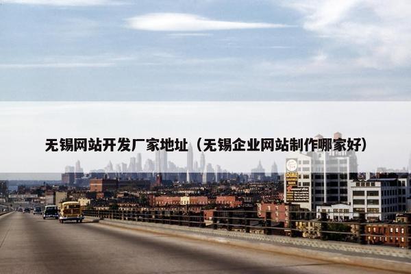 无锡网站开发厂家地址（无锡企业网站制作哪家好）