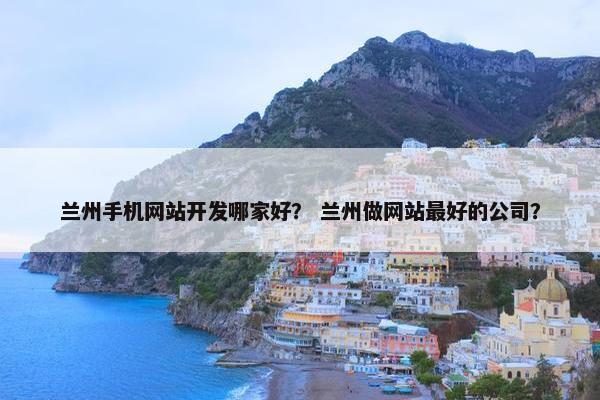 兰州手机网站开发哪家好？ 兰州做网站最好的公司？